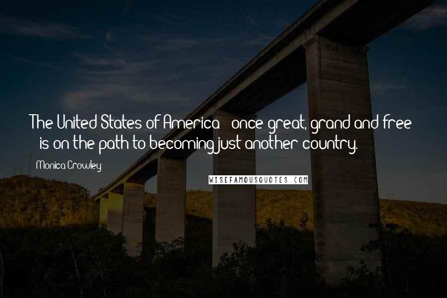 Monica Crowley quotes: The United States of America - once great, grand and free - is on the path to becoming just another country.