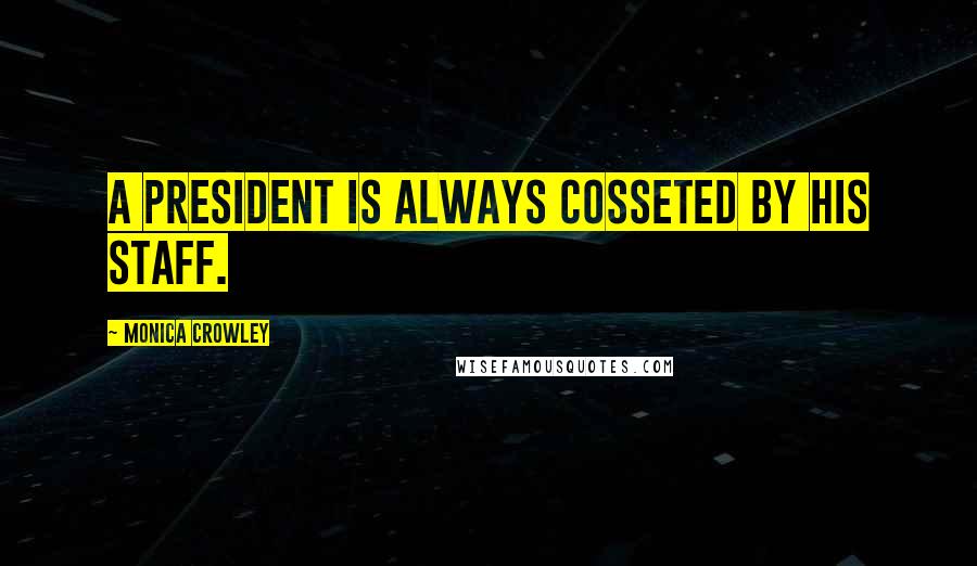 Monica Crowley quotes: A president is always cosseted by his staff.