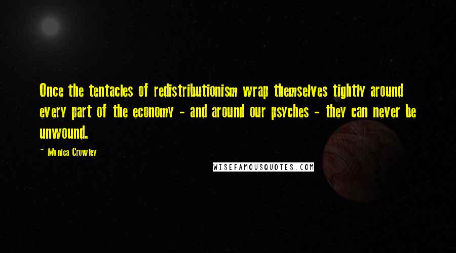 Monica Crowley quotes: Once the tentacles of redistributionism wrap themselves tightly around every part of the economy - and around our psyches - they can never be unwound. Monica Crowley quotes: Once the tentacles of redistributionism wrap themselves tightly around every part of the economy - and around our psyches - they can never be unwound.