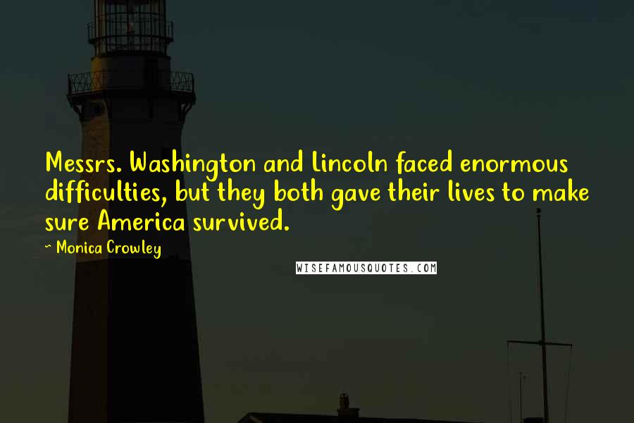 Monica Crowley quotes: Messrs. Washington and Lincoln faced enormous difficulties, but they both gave their lives to make sure America survived.