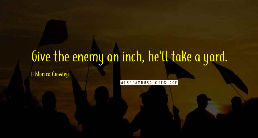 Monica Crowley quotes: Give the enemy an inch, he'll take a yard.