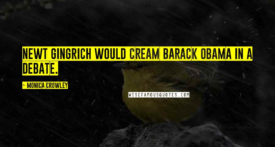 Monica Crowley quotes: Newt Gingrich would cream Barack Obama in a debate.