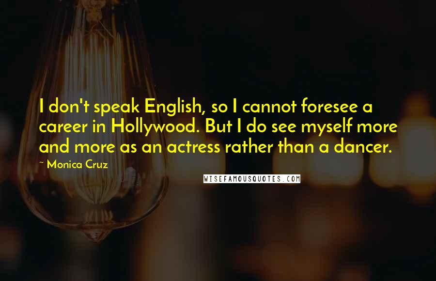 Monica Cruz quotes: I don't speak English, so I cannot foresee a career in Hollywood. But I do see myself more and more as an actress rather than a dancer.