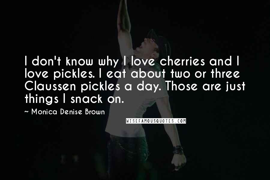 Monica Denise Brown quotes: I don't know why I love cherries and I love pickles. I eat about two or three Claussen pickles a day. Those are just things I snack on.