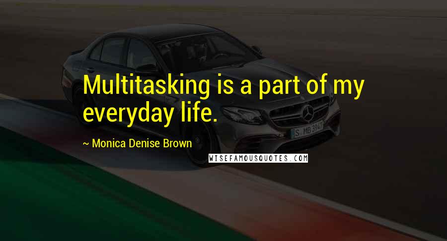 Monica Denise Brown quotes: Multitasking is a part of my everyday life.