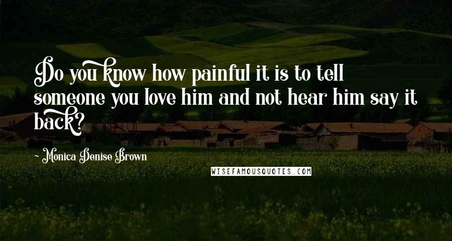 Monica Denise Brown quotes: Do you know how painful it is to tell someone you love him and not hear him say it back?