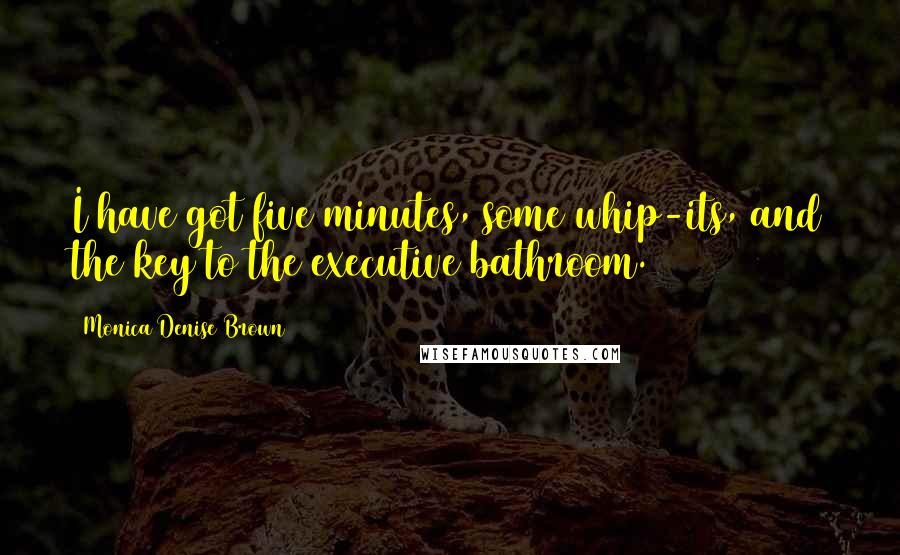 Monica Denise Brown quotes: I have got five minutes, some whip-its, and the key to the executive bathroom.