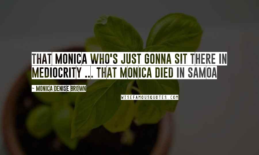 Monica Denise Brown quotes: That Monica who's just gonna sit there in mediocrity ... That Monica died in Samoa