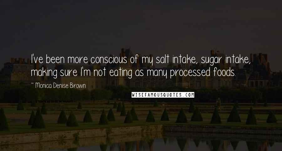 Monica Denise Brown quotes: I've been more conscious of my salt intake, sugar intake, making sure I'm not eating as many processed foods.
