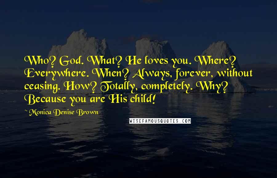 Monica Denise Brown quotes: Who? God. What? He loves you. Where? Everywhere. When? Always, forever, without ceasing. How? Totally, completely. Why? Because you are His child!