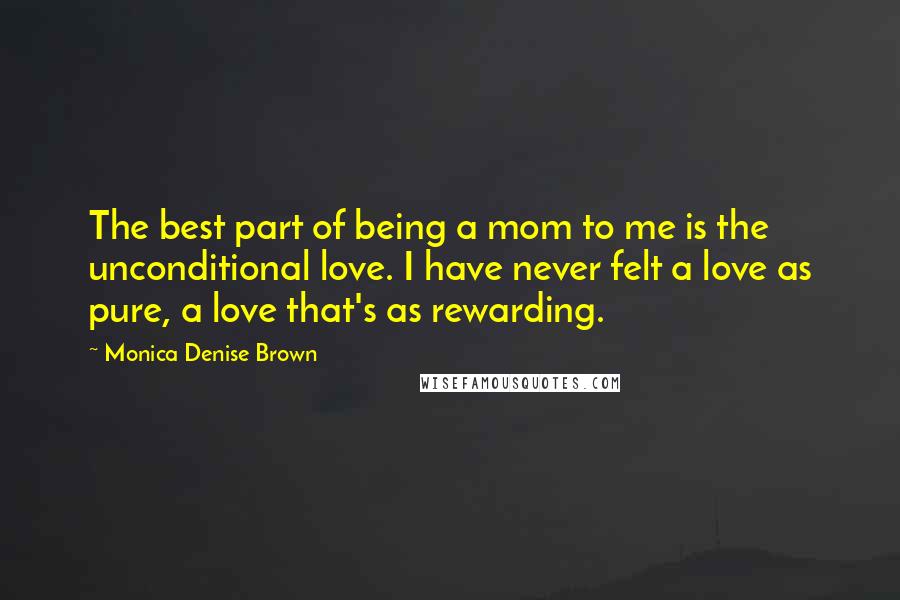 Monica Denise Brown quotes: The best part of being a mom to me is the unconditional love. I have never felt a love as pure, a love that's as rewarding.