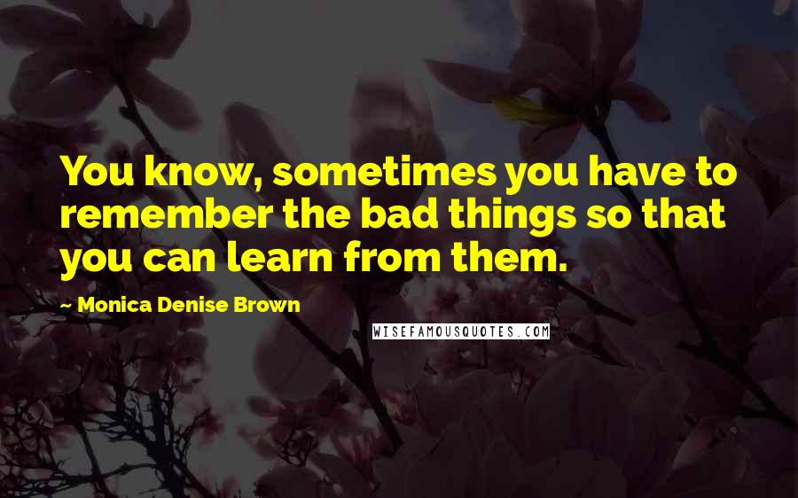 Monica Denise Brown quotes: You know, sometimes you have to remember the bad things so that you can learn from them.