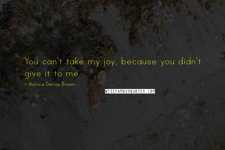 Monica Denise Brown quotes: You can't take my joy, because you didn't give it to me