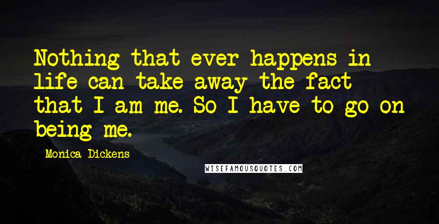 Monica Dickens quotes: Nothing that ever happens in life can take away the fact that I am me. So I have to go on being me.