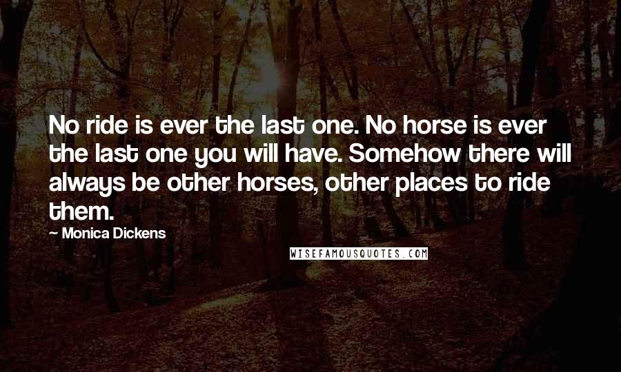 Monica Dickens quotes: No ride is ever the last one. No horse is ever the last one you will have. Somehow there will always be other horses, other places to ride them.