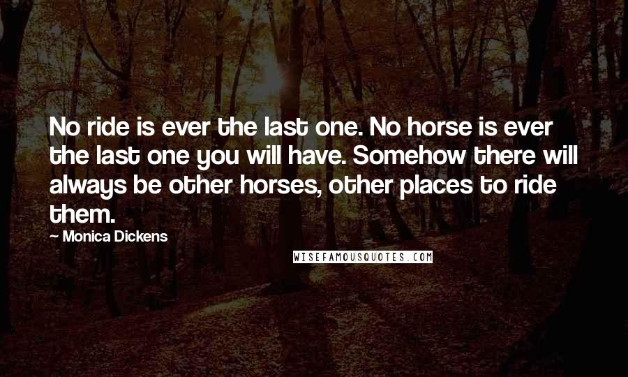 Monica Dickens quotes: No ride is ever the last one. No horse is ever the last one you will have. Somehow there will always be other horses, other places to ride them. Monica Dickens quotes: No ride is ever the last one. No horse is ever the last one you will have. Somehow there will always be other horses, other places to ride them.