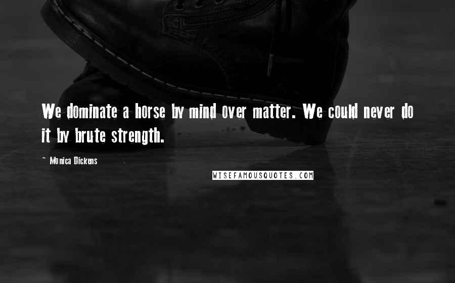 Monica Dickens quotes: We dominate a horse by mind over matter. We could never do it by brute strength.