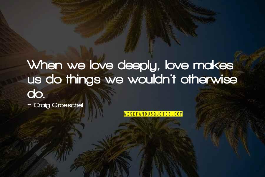 Monica Dogra Quotes By Craig Groeschel: When we love deeply, love makes us do