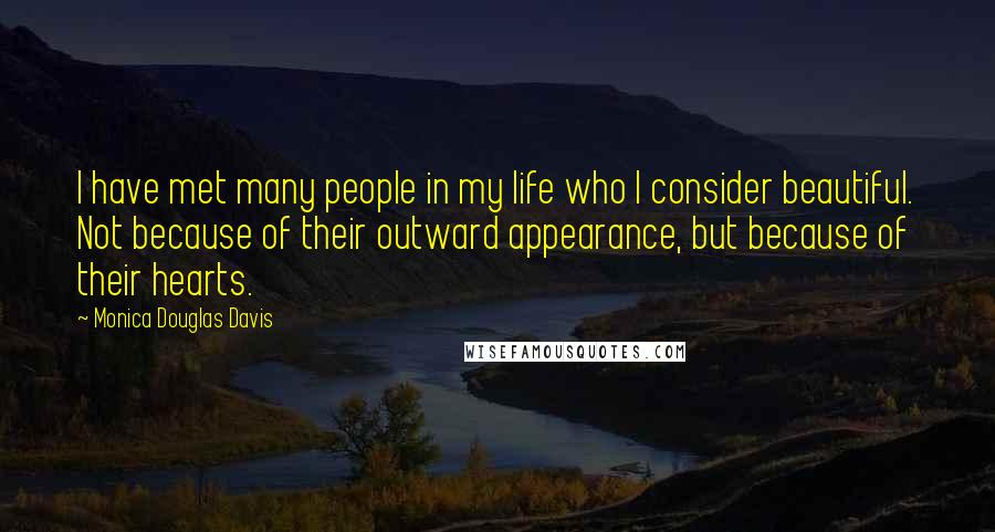 Monica Douglas Davis quotes: I have met many people in my life who I consider beautiful. Not because of their outward appearance, but because of their hearts.