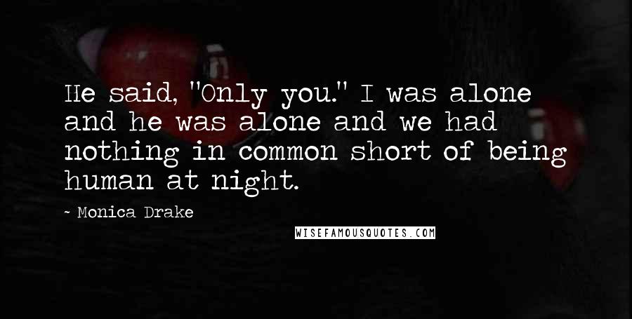 Monica Drake quotes: He said, "Only you." I was alone and he was alone and we had nothing in common short of being human at night. Monica Drake quotes: He said, "Only you." I was alone and he was alone and we had nothing in common short of being human at night.