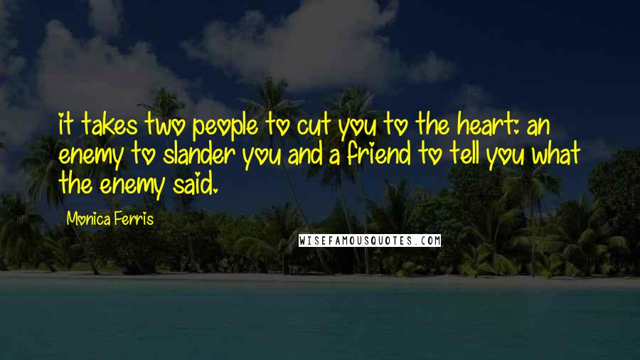 Monica Ferris quotes: it takes two people to cut you to the heart: an enemy to slander you and a friend to tell you what the enemy said.