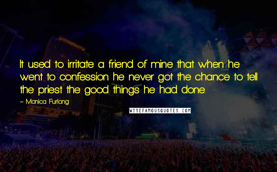 Monica Furlong quotes: It used to irritate a friend of mine that when he went to confession he never got the chance to tell the priest the good things he had done. Monica Furlong quotes: It used to irritate a friend of mine that when he went to confession he never got the chance to tell the priest the good things he had done.