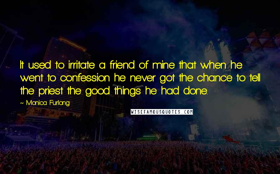 Monica Furlong quotes: It used to irritate a friend of mine that when he went to confession he never got the chance to tell the priest the good things he had done.