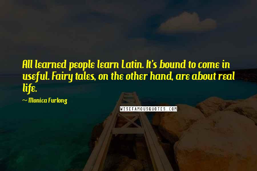 Monica Furlong quotes: All learned people learn Latin. It's bound to come in useful. Fairy tales, on the other hand, are about real life. Monica Furlong quotes: All learned people learn Latin. It's bound to come in useful. Fairy tales, on the other hand, are about real life.