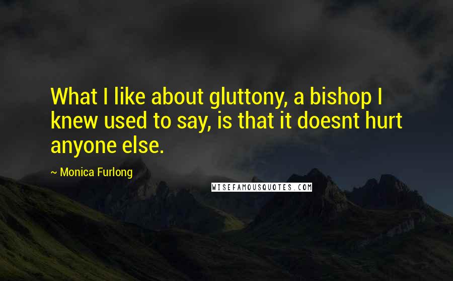 Monica Furlong quotes: What I like about gluttony, a bishop I knew used to say, is that it doesnt hurt anyone else.