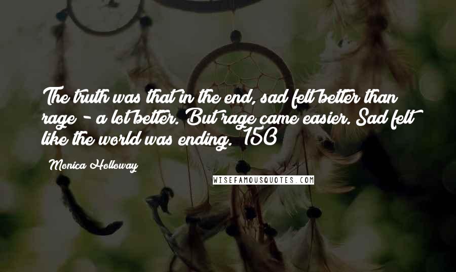 Monica Holloway quotes: The truth was that in the end, sad felt better than rage - a lot better. But rage came easier. Sad felt like the world was ending. (150)