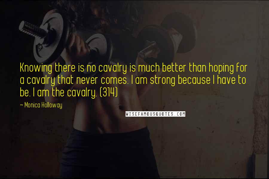 Monica Holloway quotes: Knowing there is no cavalry is much better than hoping for a cavalry that never comes. I am strong because I have to be. I am the cavalry. (314)