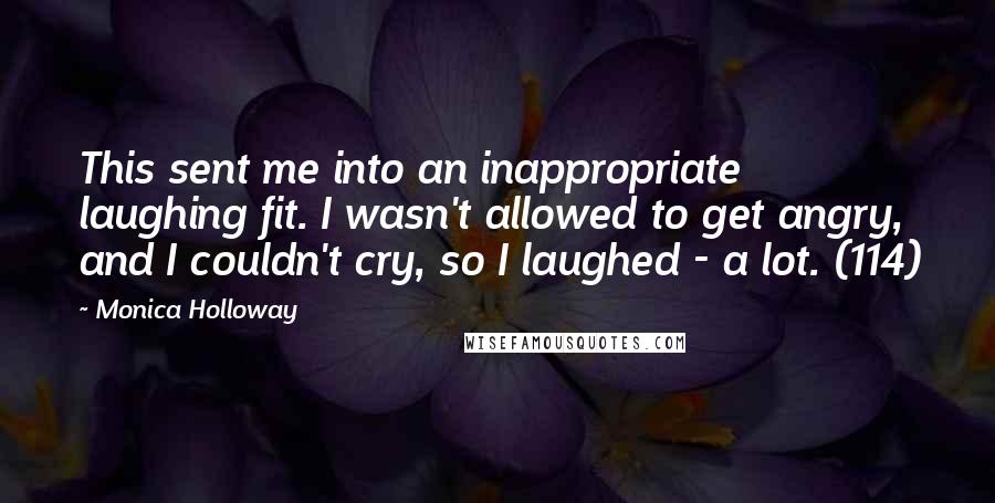 Monica Holloway quotes: This sent me into an inappropriate laughing fit. I wasn't allowed to get angry, and I couldn't cry, so I laughed - a lot. (114)