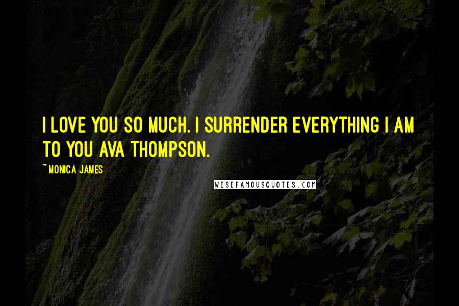 Monica James quotes: I love you so much. I surrender everything I am to you Ava Thompson.