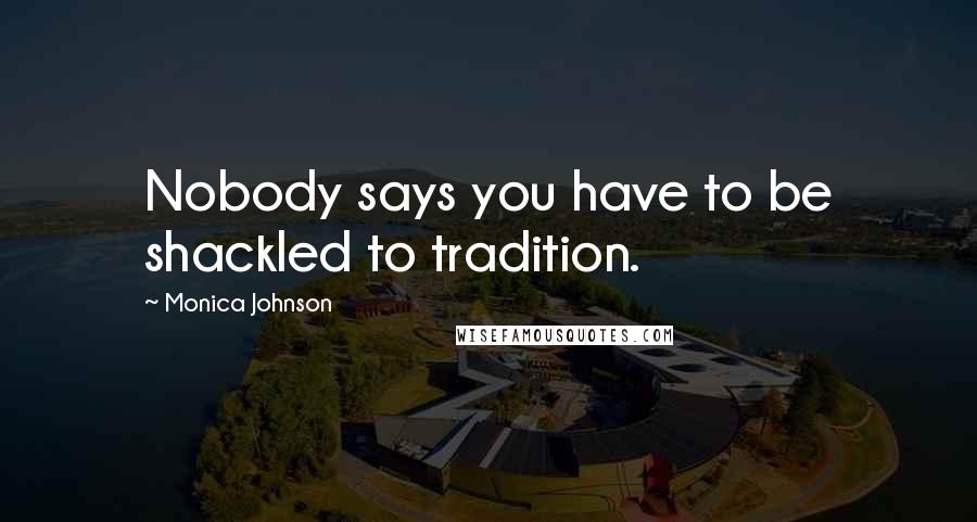 Monica Johnson quotes: Nobody says you have to be shackled to tradition.