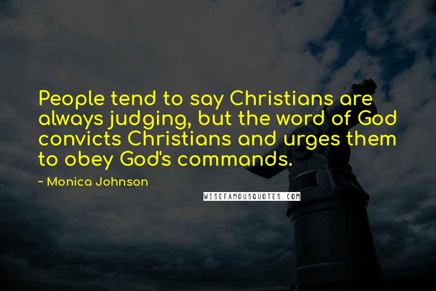 Monica Johnson quotes: People tend to say Christians are always judging, but the word of God convicts Christians and urges them to obey God's commands.
