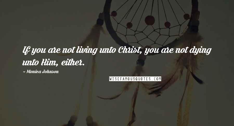Monica Johnson quotes: If you are not living unto Christ, you are not dying unto Him, either.