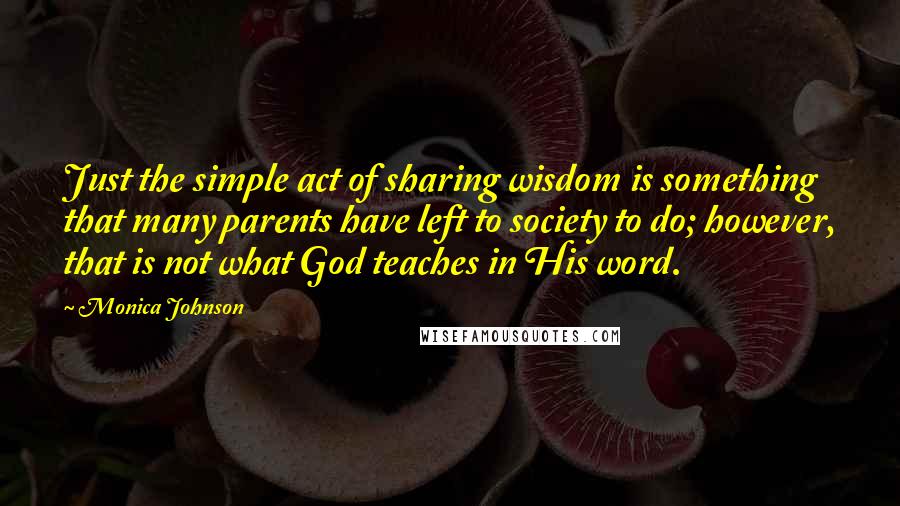 Monica Johnson quotes: Just the simple act of sharing wisdom is something that many parents have left to society to do; however, that is not what God teaches in His word.