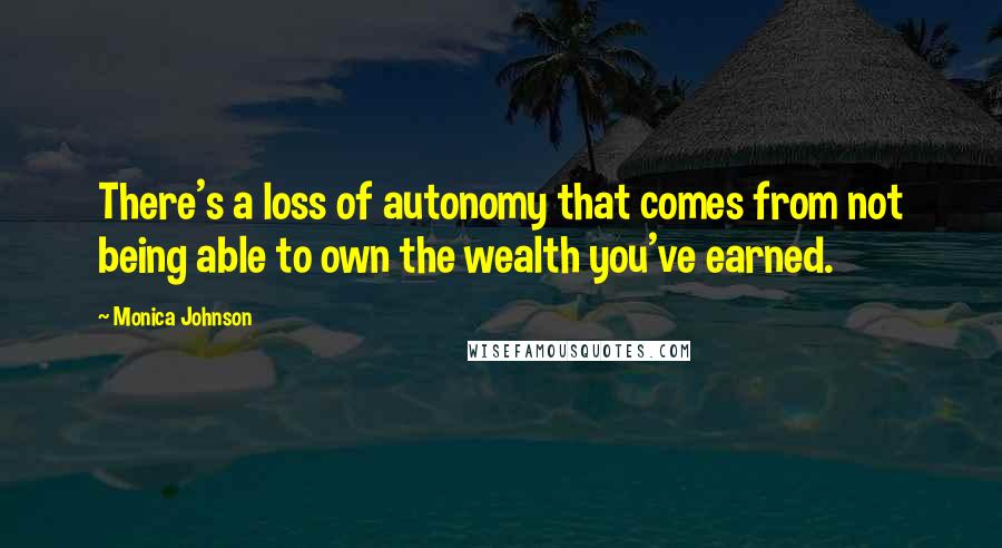 Monica Johnson quotes: There's a loss of autonomy that comes from not being able to own the wealth you've earned.
