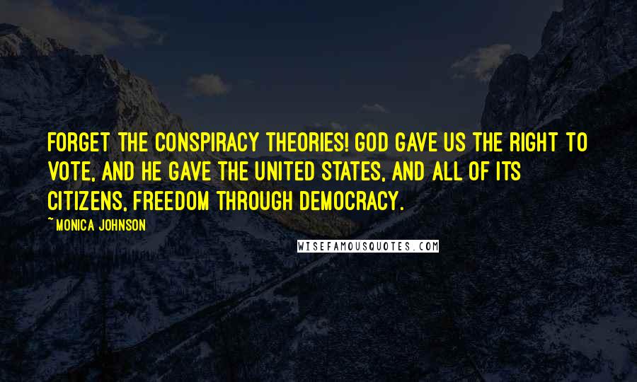 Monica Johnson quotes: Forget the conspiracy theories! God gave us the right to vote, and He gave the United States, and all of its citizens, freedom through democracy.