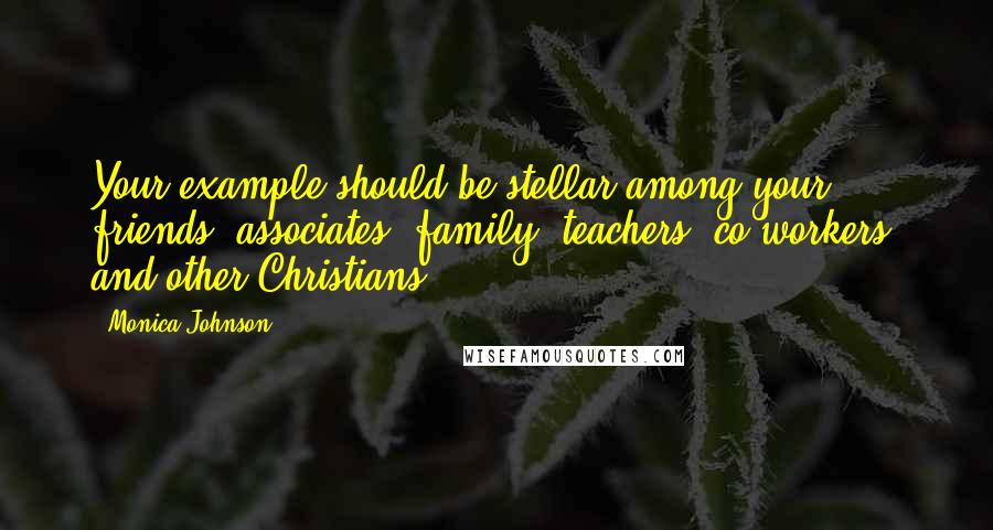 Monica Johnson quotes: Your example should be stellar among your friends, associates, family, teachers, co-workers, and other Christians.