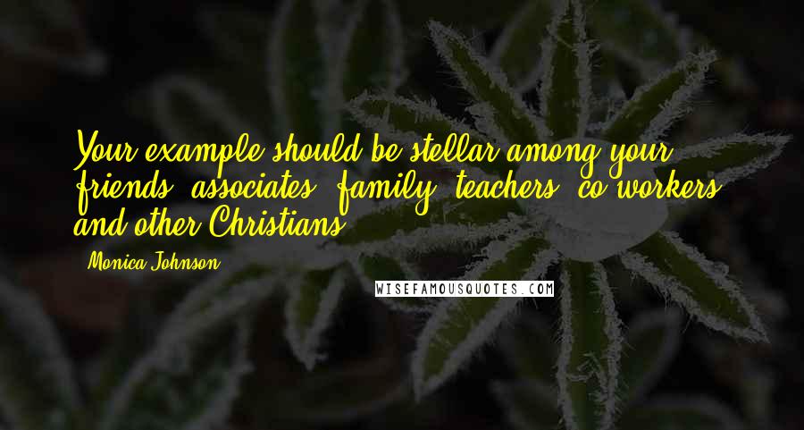 Monica Johnson quotes: Your example should be stellar among your friends, associates, family, teachers, co-workers, and other Christians. Monica Johnson quotes: Your example should be stellar among your friends, associates, family, teachers, co-workers, and other Christians.