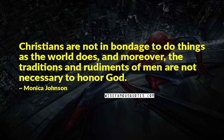 Monica Johnson quotes: Christians are not in bondage to do things as the world does, and moreover, the traditions and rudiments of men are not necessary to honor God.