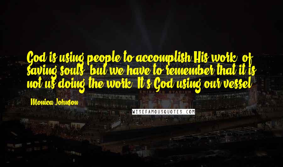 Monica Johnson quotes: God is using people to accomplish His work, of saving souls, but we have to remember that it is not us doing the work. It's God using our vessel.