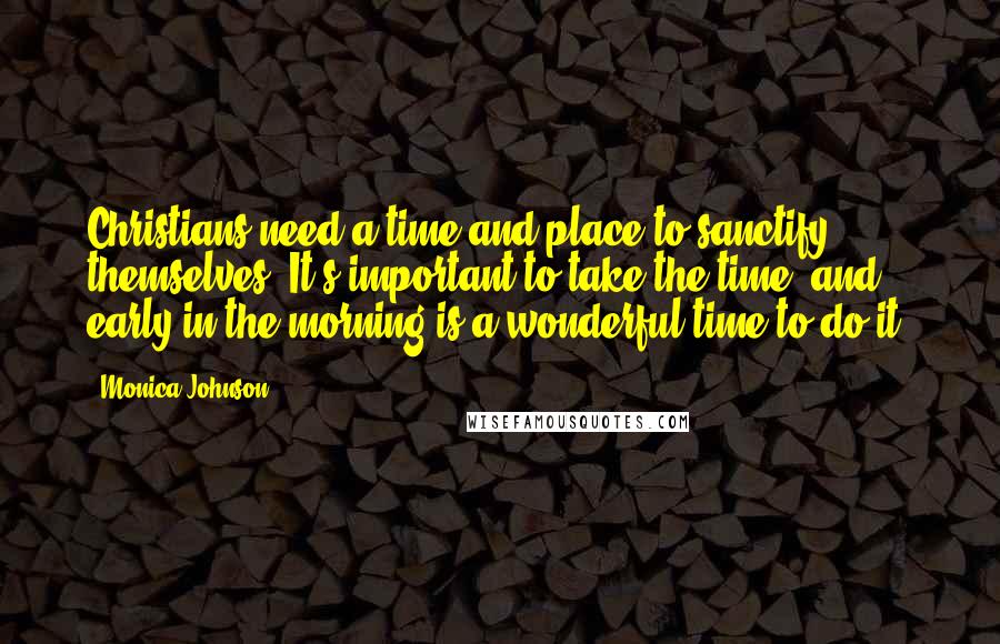 Monica Johnson quotes: Christians need a time and place to sanctify themselves. It's important to take the time, and early in the morning is a wonderful time to do it. Monica Johnson quotes: Christians need a time and place to sanctify themselves. It's important to take the time, and early in the morning is a wonderful time to do it.