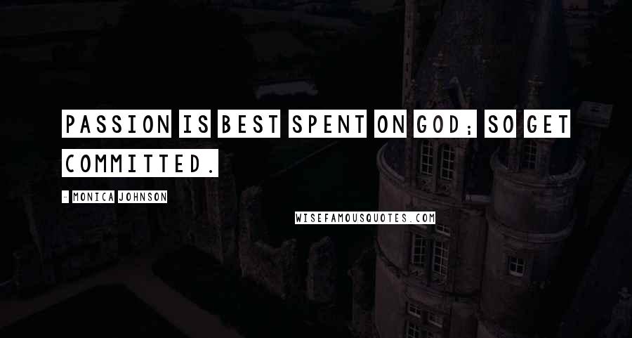 Monica Johnson quotes: Passion is best spent on God; so get committed.