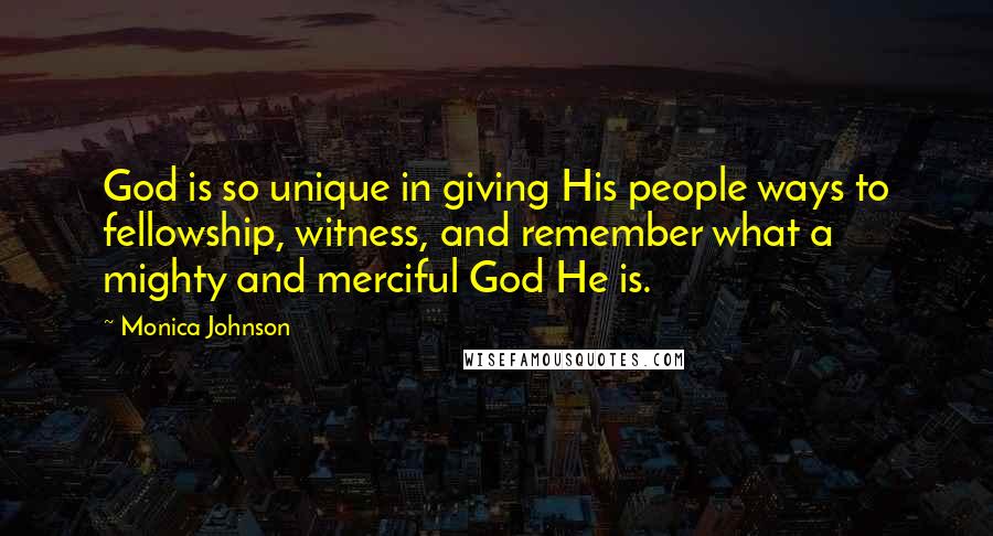 Monica Johnson quotes: God is so unique in giving His people ways to fellowship, witness, and remember what a mighty and merciful God He is.