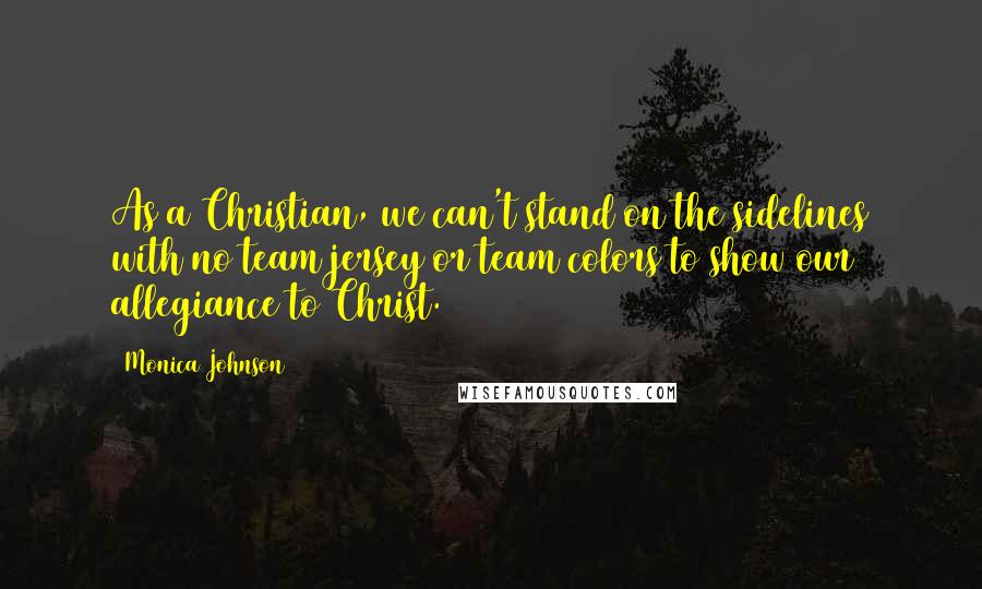 Monica Johnson quotes: As a Christian, we can't stand on the sidelines with no team jersey or team colors to show our allegiance to Christ. Monica Johnson quotes: As a Christian, we can't stand on the sidelines with no team jersey or team colors to show our allegiance to Christ.