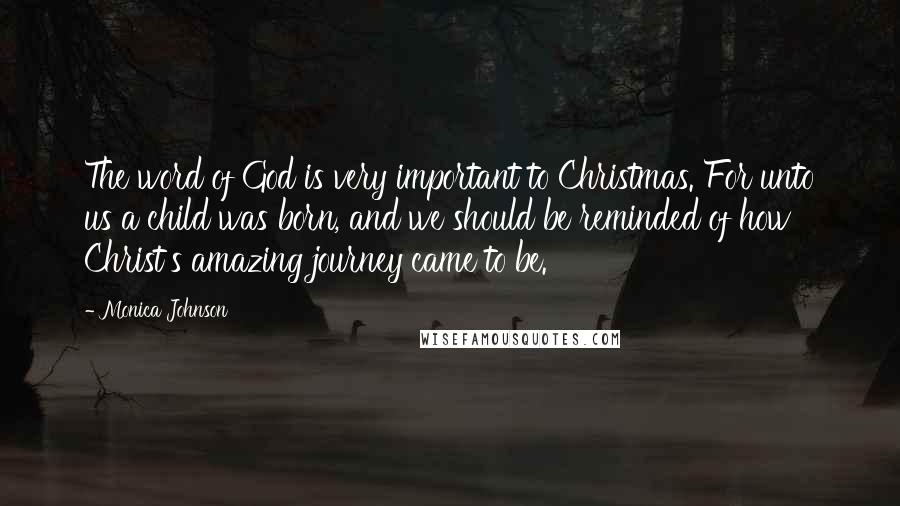 Monica Johnson quotes: The word of God is very important to Christmas. For unto us a child was born, and we should be reminded of how Christ's amazing journey came to be.
