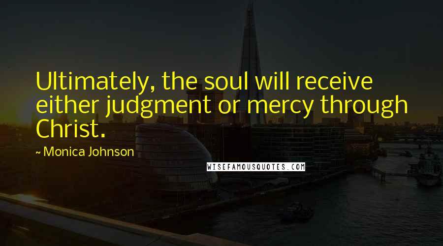 Monica Johnson quotes: Ultimately, the soul will receive either judgment or mercy through Christ.
