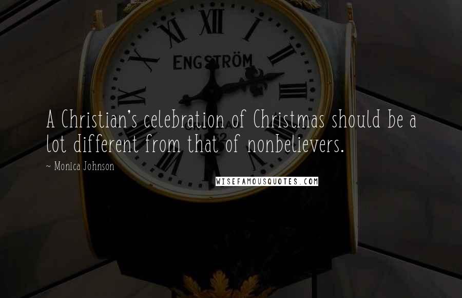 Monica Johnson quotes: A Christian's celebration of Christmas should be a lot different from that of nonbelievers.